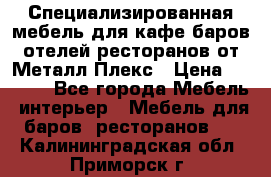 Специализированная мебель для кафе,баров,отелей,ресторанов от Металл Плекс › Цена ­ 5 000 - Все города Мебель, интерьер » Мебель для баров, ресторанов   . Калининградская обл.,Приморск г.